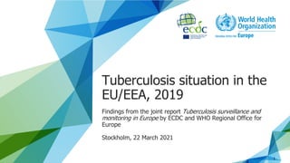 Tuberculosis situation in the
EU/EEA, 2019
Findings from the joint report Tuberculosis surveillance and
monitoring in Europe by ECDC and WHO Regional Office for
Europe
Stockholm, 22 March 2021
1
 