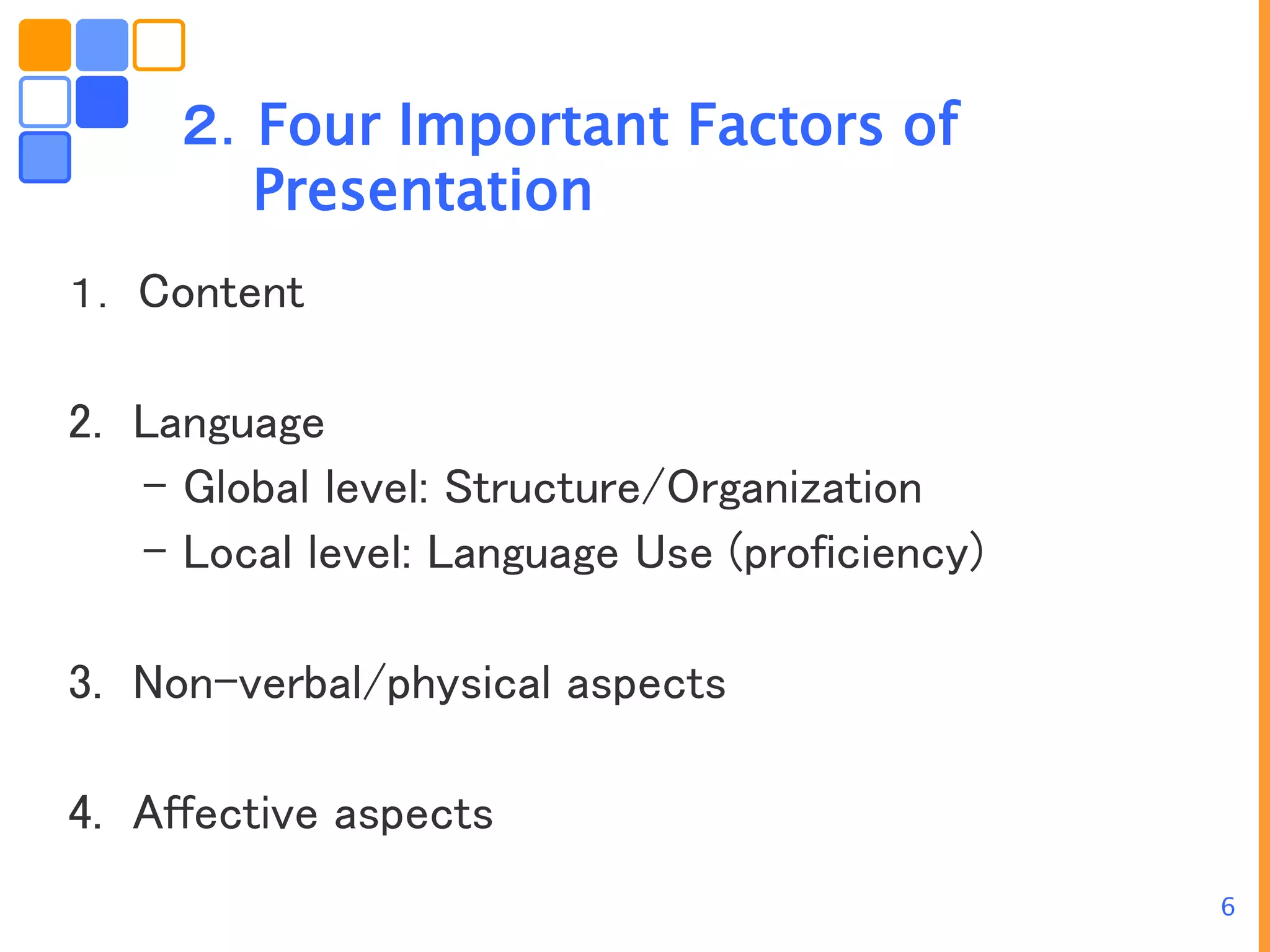6
２．Four Important Factors of
Presentation
１． Content
2. Language
- Global level: Structure/Organization
- Local level: Language Use (proficiency)
3. Non-verbal/physical aspects
4. Affective aspects
 