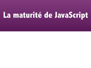 La maturité de JavaScript
 