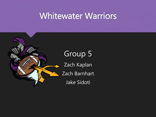 Whitewater Warriors
Group 5
Zach Kaplan
Zach Barnhart
Jake Sidoti
 