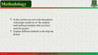 Department of EEE, BAUET 7
11/25/2024
Methodology
.
 In this section you can write description
with proper model no of the modern/
tools/software/modules that you have
used for project.
 Explain different methods to develop the
project
 