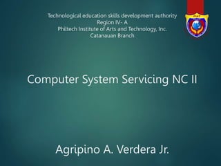 Technological education skills development authority
Region IV- A
Philtech Institute of Arts and Technology, Inc.
Catanauan Branch
Computer System Servicing NC II
Agripino A. Verdera Jr.
 