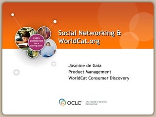 EVERY
CONNECTION
has a
starting point.
Jasmine de Gaia
Product Management
WorldCat Consumer Discovery
Social Networking &
WorldCat.org
 