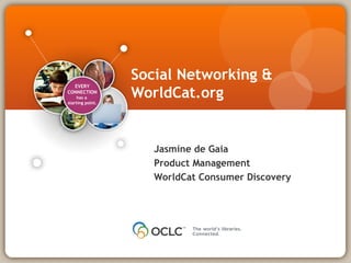 EVERY
CONNECTION
has a
starting point.
Jasmine de Gaia
Product Management
WorldCat Consumer Discovery
Social Networking &
WorldCat.org
 