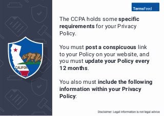 The CCPA holds some specific
requirements for your Privacy
Policy.
You must post a conspicuous link
to your Policy on your...