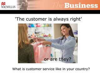 ‘The customer is always right’




                  or are they?

What is customer service like in your country?
 