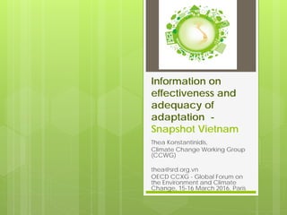Information on
effectiveness and
adequacy of
adaptation -
Snapshot Vietnam
Thea Konstantinidis,
Climate Change Working Group
(CCWG)
thea@srd.org.vn
OECD CCXG - Global Forum on
the Environment and Climate
Change, 15-16 March 2016, Paris
 