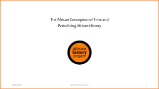 The African Conception of Time and
Periodising African History
02/10/2022 African History Project 1
 