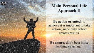 Main Personal Life
Approach II
Be action oriented: to
achieve it is important to take
action, since only action
creates results.
Be aware: don’t be a horse
leading a carriage.
 