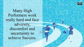 Many High
Performers work
really hard and face
adversity,
discomfort and
uncertainty to
achieve Success.
 