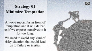 Strategy 01
Minimize Temptation
Anyone succumbs in front of
temptation and it will defeat
us if we expose ourselves to it
for too long.
We need to avoid any kind of
risky situation that could lead
us to failure or inertia.
 