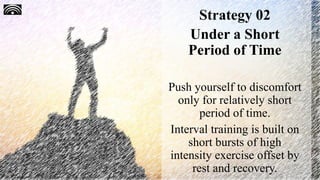 Strategy 02
Under a Short
Period of Time
Push yourself to discomfort
only for relatively short
period of time.
Interval training is built on
short bursts of high
intensity exercise offset by
rest and recovery.
 