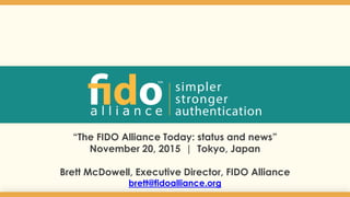 “The FIDO Alliance Today: status and news”
November 20, 2015 | Tokyo, Japan
Brett McDowell, Executive Director, FIDO Alliance
brett@fidoalliance.org
1
 