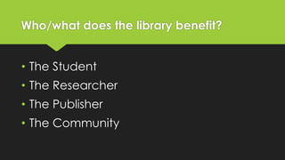 Who/what does the library benefit?
• The Student

• The Researcher
• The Publisher
• The Community

 