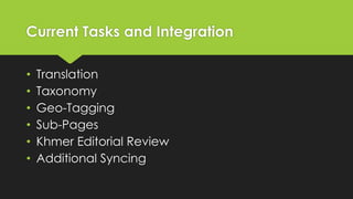 Current Tasks and Integration
•
•
•
•
•
•

Translation
Taxonomy
Geo-Tagging
Sub-Pages
Khmer Editorial Review
Additional Syncing

 