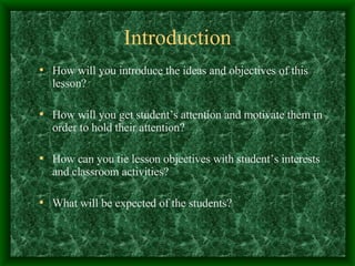Introduction How will you introduce the ideas and objectives of this lesson? How will you get student’s attention and motivate them in order to hold their attention? How can you tie lesson objectives with student’s interests and classroom activities? What will be expected of the students? 
