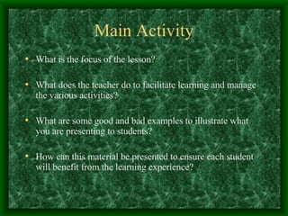 Main Activity What is the focus of the lesson? What does the teacher do to facilitate learning and manage the various activities? What are some good and bad examples to illustrate what you are presenting to students? How can this material be presented to ensure each student will benefit from the learning experience?  