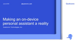 Making an on-device
personal assistant a reality
Qualcomm Technologies, Inc.
@qualcomm_techJune 2018
 