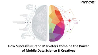 How Successful Brand Marketers Combine the Power
of Mobile Data Science & Creatives
 