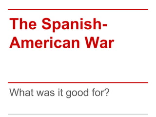 The SpanishAmerican War
What was it good for?

 