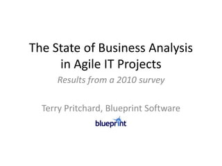 The State of Business Analysis
     in Agile IT Projects
     Results from a 2010 survey

  Terry Pritchard, Blueprint Software
 