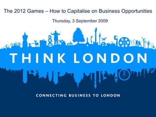 The 2012 Games – How to Capitalise on Business Opportunities
                   Thursday, 3 September 2009




1
 