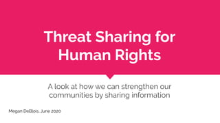 Threat Sharing for
Human Rights
A look at how we can strengthen our
communities by sharing information
Megan DeBlois, June 2020
 