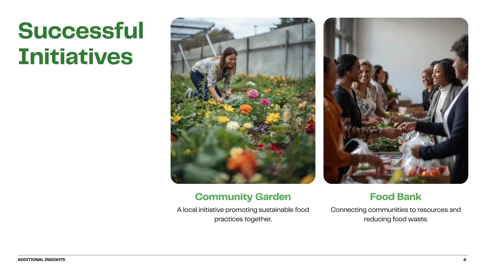 Community Garden
A local initiative promoting sustainable food
practices together.
Food Bank
Connecting communities to resources and
reducing food waste.
Successful
Initiatives
ADDITIONAL INSIGHTS 8
 