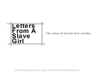 Letters From A Slave Girl The story of Harriet Ann Jacobs. Adrian Wisaksana | Da Eun Hong | Rhea Ghirish | Nicholas Solomon 