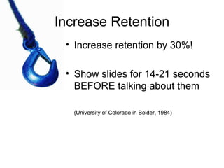 Increase Retention Increase retention by 30%! Show slides for 14-21 seconds BEFORE talking about them (University of Colorado in Bolder, 1984) 