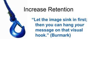 Increase Retention “ Let the image sink in first; then you can hang  your  message on that visual hook.” (Burmark) 
