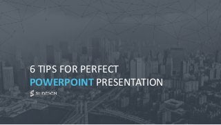 6 TIPS FOR PERFECT
POWERPOINT PRESENTATION
 