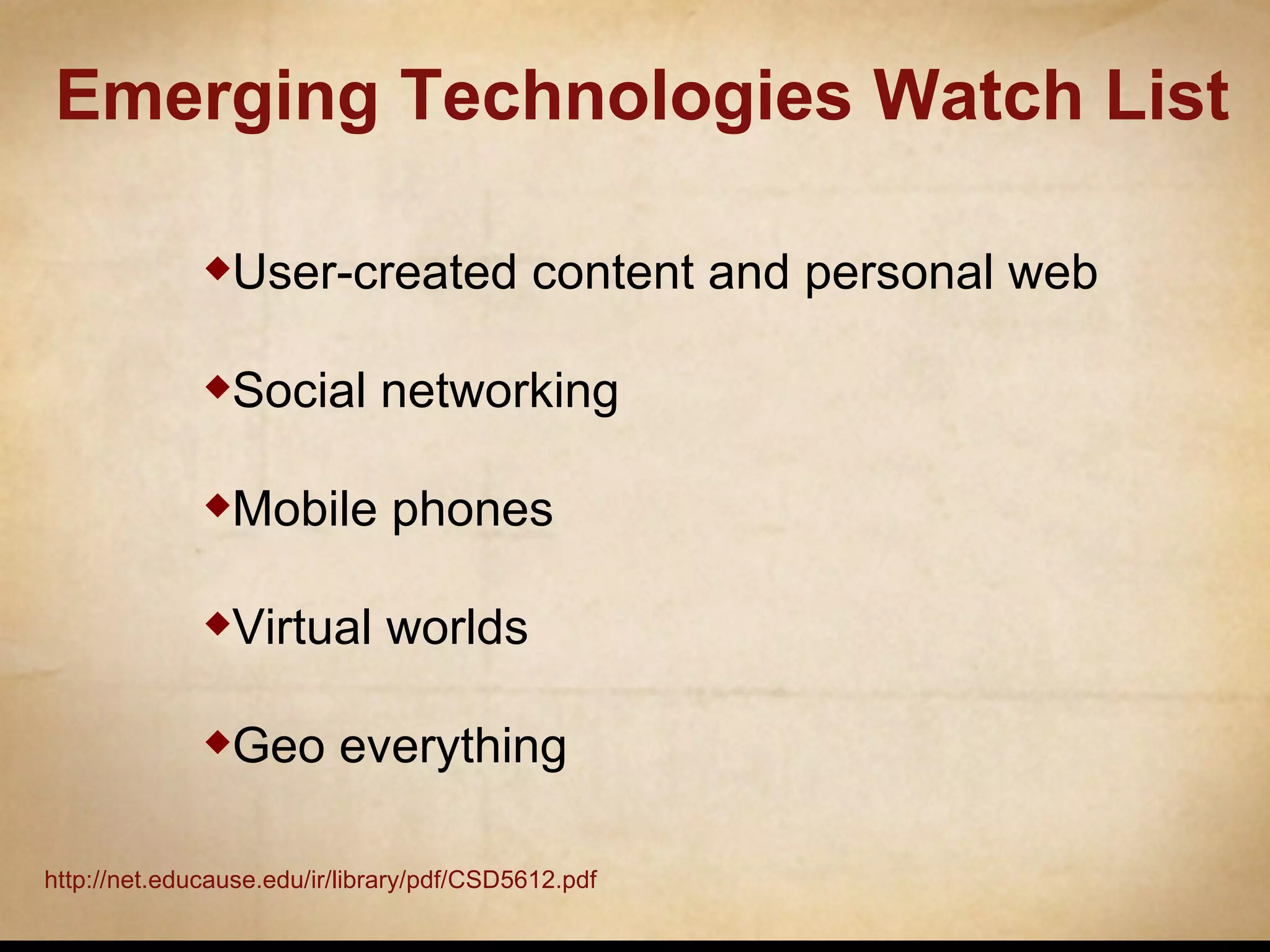 Emerging Technologies Watch List User-created content and personal web Social networking Mobile phones Virtual worlds Geo everything http://net.educause.edu/ir/library/pdf/CSD5612.pdf   
