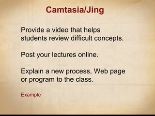 Camtasia/Jing Provide a video that helps students review difficult concepts. Post your lectures online. Explain a new process, Web page or program to the class. Example 
