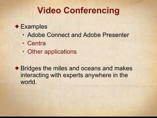 Examples Adobe Connect and Adobe Presenter Centra Other applications Bridges the miles and oceans and makes interacting with experts anywhere in the world. Video Conferencing 