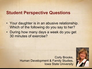 Student Perspective Questions Your daughter is in an abusive relationship.  Which of the following do you say to her? During how many days a week do you get 30 minutes of exercise? Corly Brooke, Human Development & Family Studies, Iowa State University 