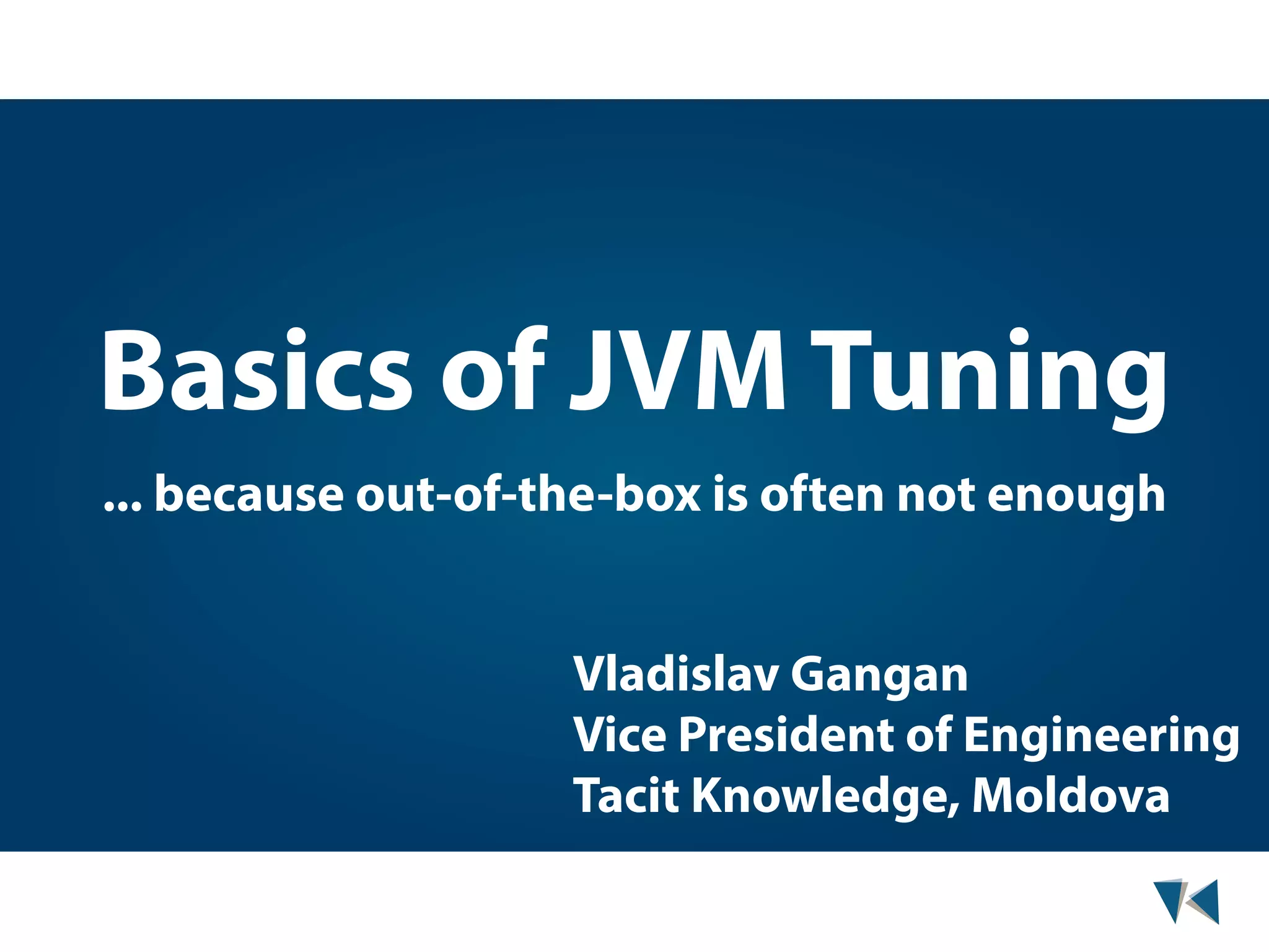 Basics of JVM Tuning ... because out-of-the-box is often not enough Vladislav Gangan Vice President of Engineering Tacit Knowledge, Moldova 