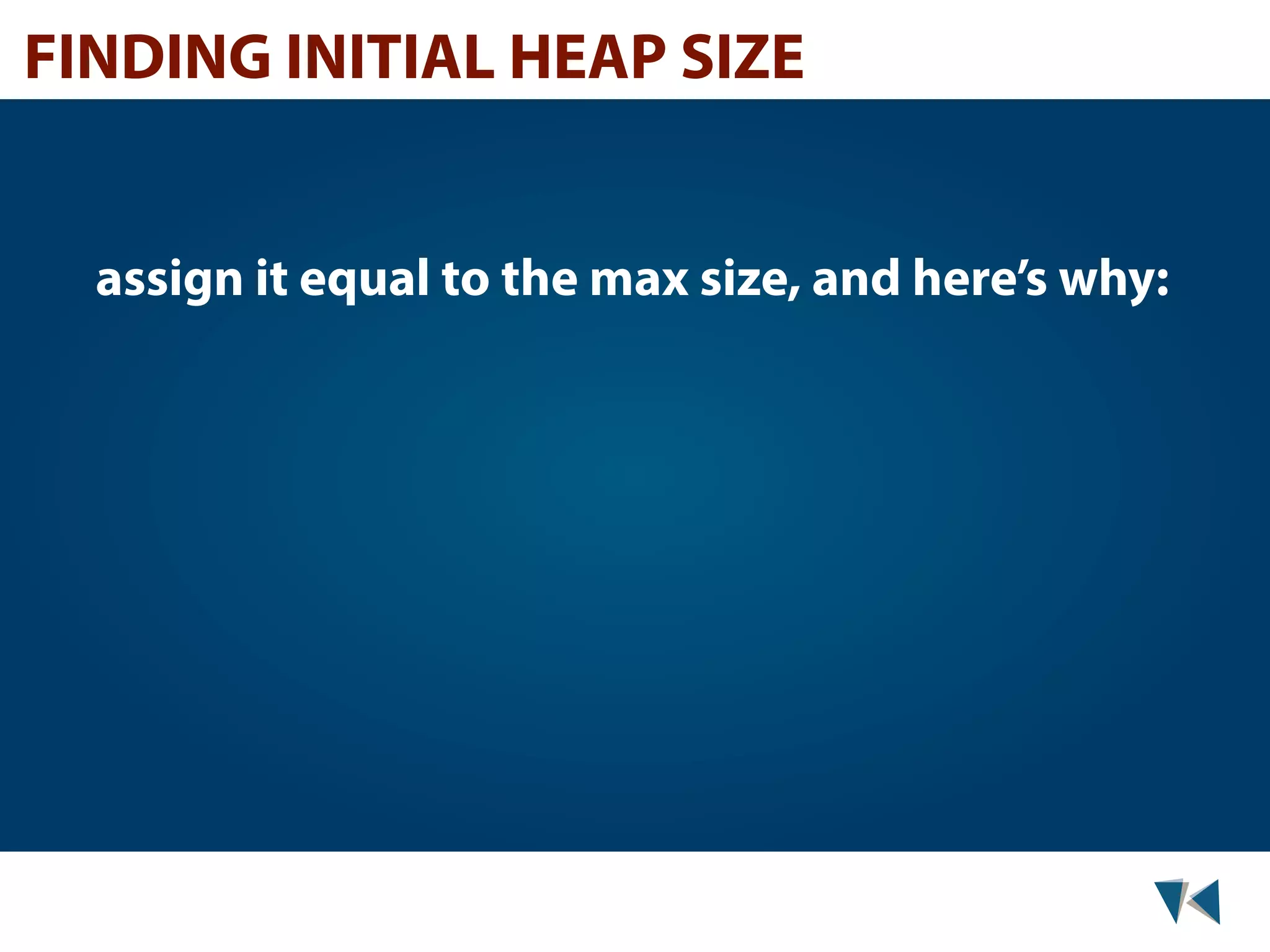 FINDING INITIAL HEAP SIZE assign it equal to the max size, and here’s why: 
