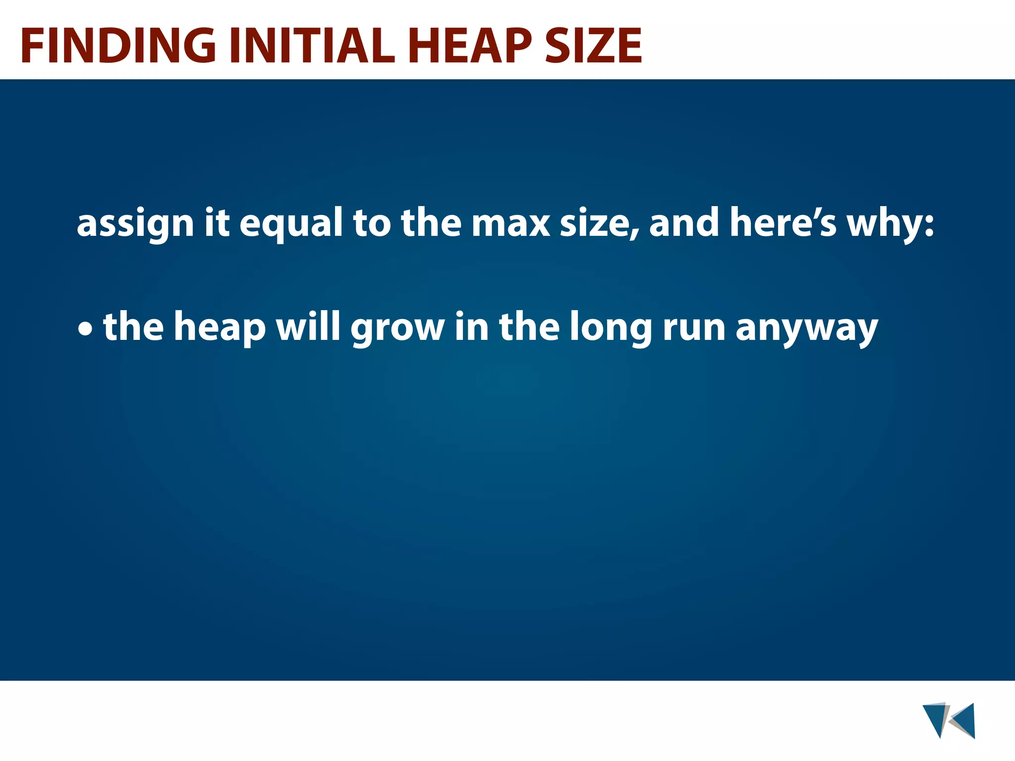 FINDING INITIAL HEAP SIZE assign it equal to the max size, and here’s why: • the heap will grow in the long run anyway 