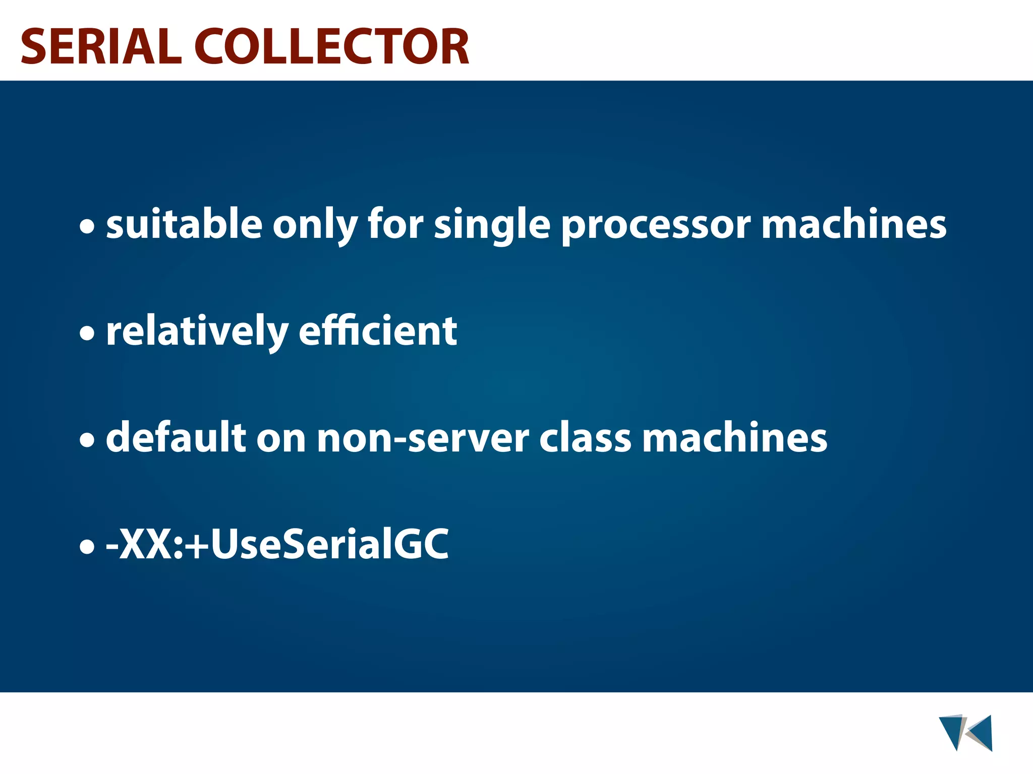 SERIAL COLLECTOR • suitable only for single processor machines • relatively eﬃcient • default on non-server class machines • -XX:+UseSerialGC 