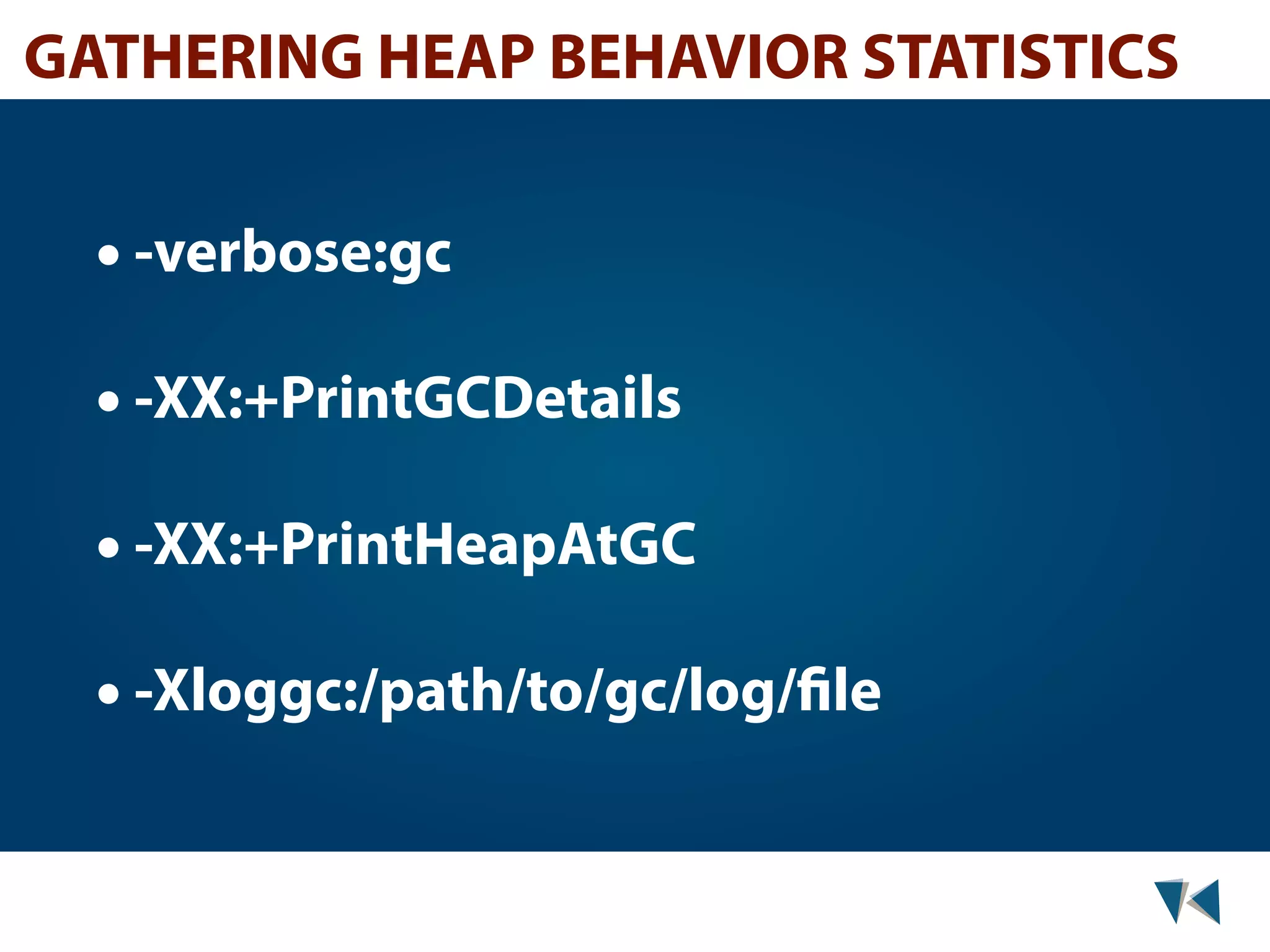 GATHERING HEAP BEHAVIOR STATISTICS • -verbose:gc • -XX:+PrintGCDetails • -XX:+PrintHeapAtGC • -Xloggc:/path/to/gc/log/file 
