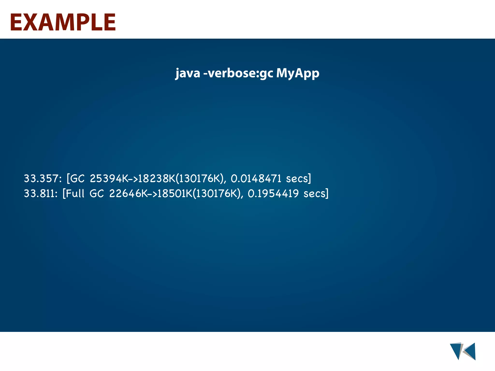 EXAMPLE java -verbose:gc MyApp 33.357: [GC 25394K->18238K(130176K), 0.0148471 secs] 33.811: [Full GC 22646K->18501K(130176K), 0.1954419 secs] 