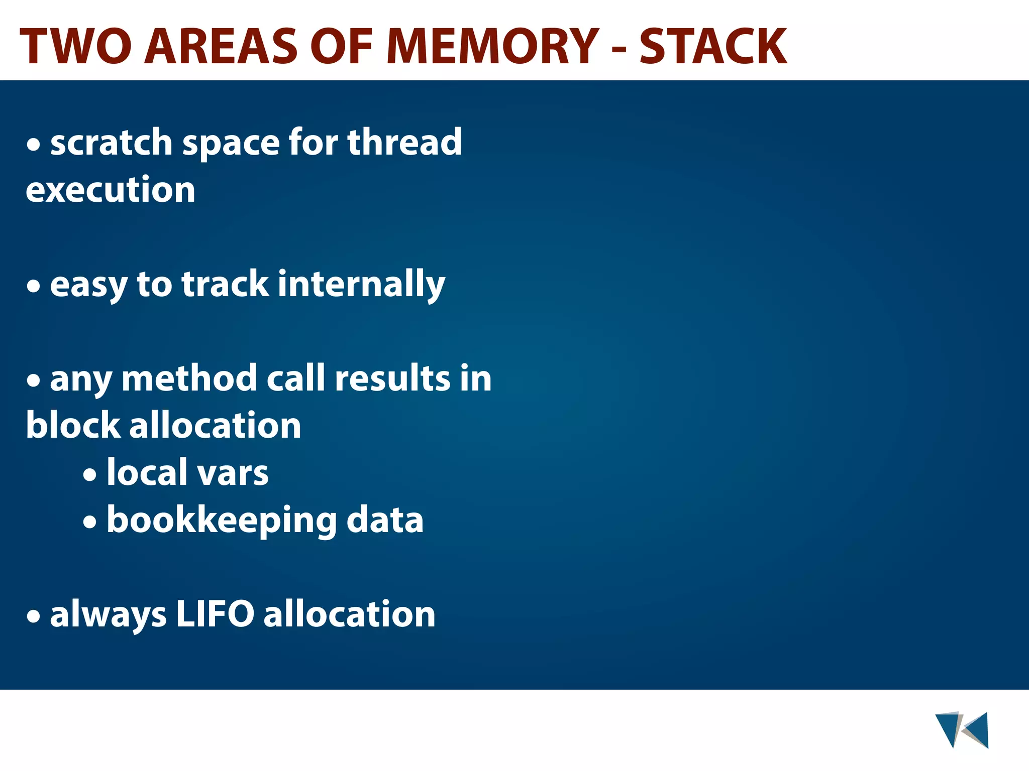 TWO AREAS OF MEMORY - STACK • scratch space for thread execution • easy to track internally • any method call results in block allocation • local vars • bookkeeping data • always LIFO allocation 