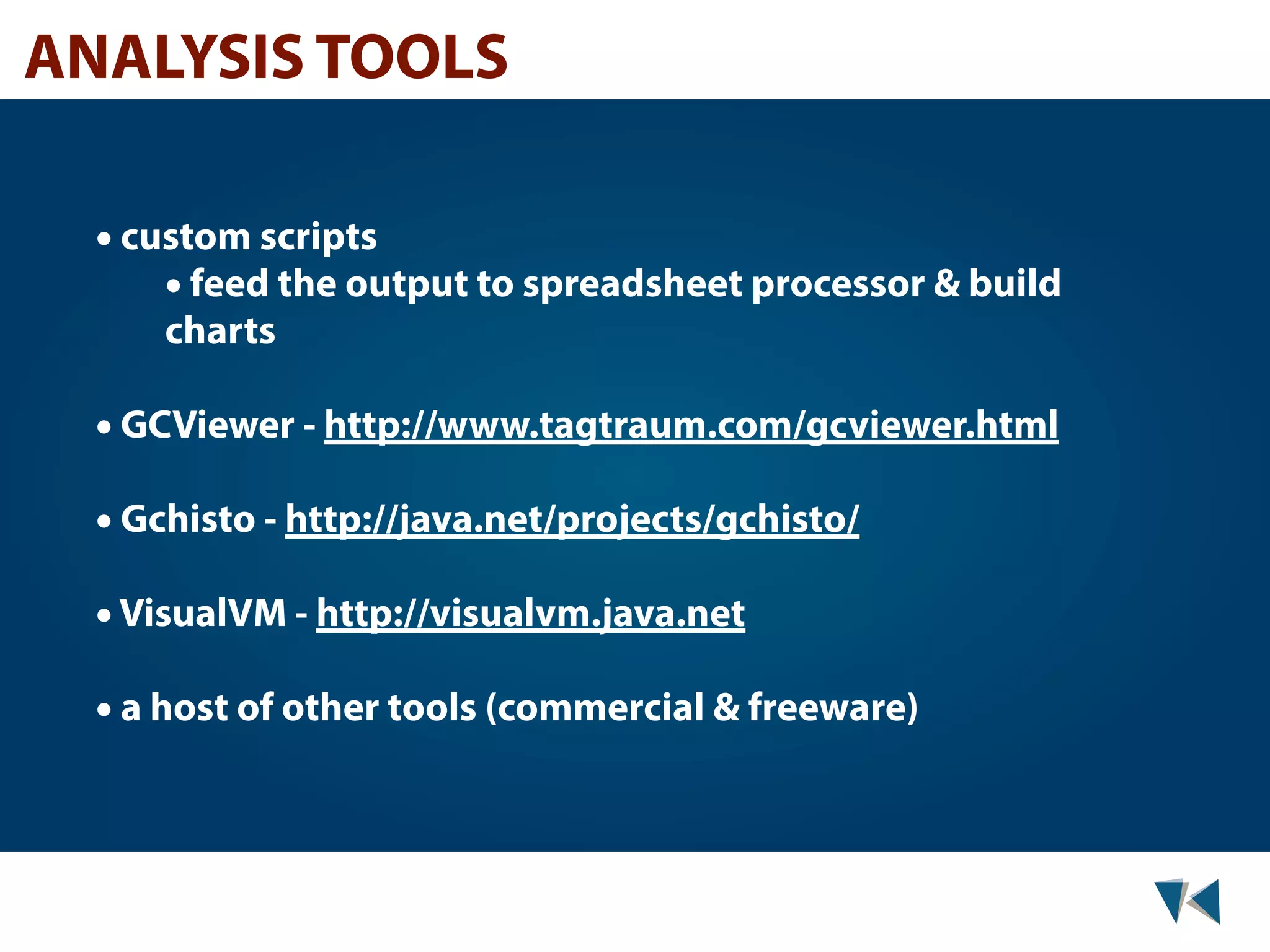 ANALYSIS TOOLS • custom scripts • feed the output to spreadsheet processor & build charts • GCViewer - http://www.tagtraum.com/gcviewer.html • Gchisto - http://java.net/projects/gchisto/ • VisualVM - http://visualvm.java.net • a host of other tools (commercial & freeware) 