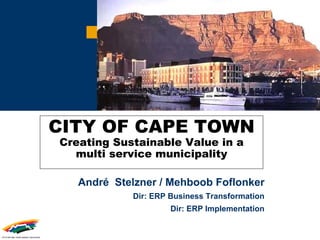 CITY OF CAPE TOWN
Creating Sustainable Value in a
  multi service municipality

   André Stelzner / Mehboob Foflonker
             Dir: ERP Business Transformation
                      Dir: ERP Implementation