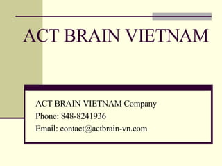 ACT BRAIN VIETNAM ACT BRAIN VIETNAM Company Phone: 848-8241936 Email: contact@actbrain-vn.com 