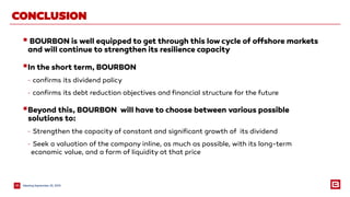 MeetingSeptember 25, 201528
CONCLUSION
 BOURBON is well equipped to get through this low cycle of offshore markets
and will continue to strengthen its resilience capacity
In the short term, BOURBON
- confirms its dividend policy
- confirms its debt reduction objectives and financial structure for the future
Beyond this, BOURBON will have to choose between various possible
solutions to:
- Strengthen the capacity of constant and significant growth of its dividend
- Seek a valuation of the company inline, as much as possible, with its long-term
economic value, and a form of liquidity at that price
 