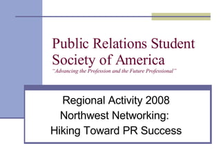 Public Relations Student Society of America “Advancing the Profession and the Future Professional” Regional Activity 2008 Northwest Networking:  Hiking Toward PR Success 
