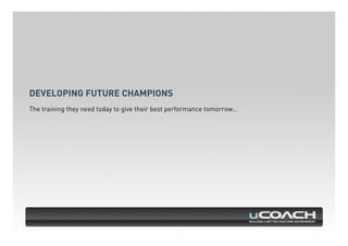 DEVELOPING FUTURE CHAMPIONS 
The training they need today to give their best performance tomorrow… 
 