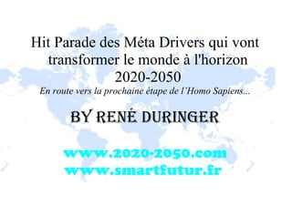 Hit Parade des Méta Drivers qui vont
  transformer le monde à l'horizon
             2020-2050
 En route vers la prochaine étape de l’Homo Sapiens...

        BY RENÉ DURINGER

      www.2020-2050.com
      www.smartfutur.fr